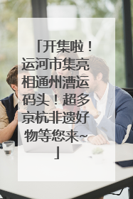 开集啦！运河市集亮相通州漕运码头！超多京杭非遗好物等您来~