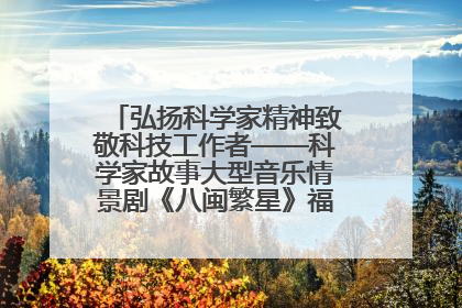 弘扬科学家精神致敬科技工作者——科学家故事大型音乐情景剧《八闽繁星》福州首演侧记