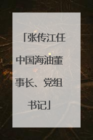 张传江任中国海油董事长、党组书记