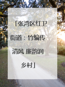 张湾区红卫街道：竹编传清风 廉韵润乡村