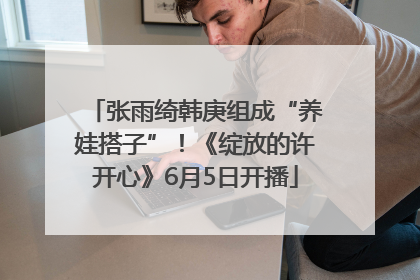 张雨绮韩庚组成“养娃搭子”！《绽放的许开心》6月5日开播