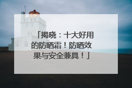 揭晓：十大好用的防晒霜！防晒效果与安全兼具！