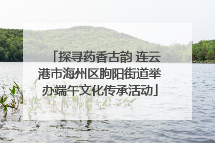 探寻药香古韵 连云港市海州区朐阳街道举办端午文化传承活动