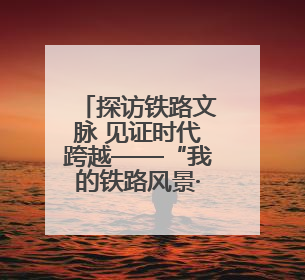 探访铁路文脉 见证时代跨越——“我的铁路风景·博物馆+京张铁路文化之旅”活动在京启动