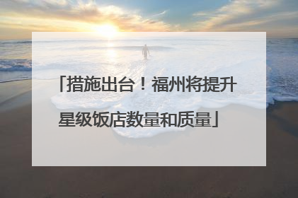 措施出台！福州将提升星级饭店数量和质量