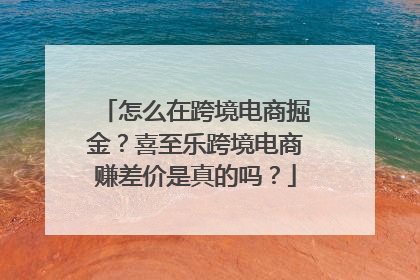 怎么在跨境电商掘金？喜至乐跨境电商赚差价是真的吗？