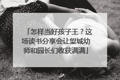 怎样当好孩子王？这场读书分享会让望城幼师和园长们收获满满