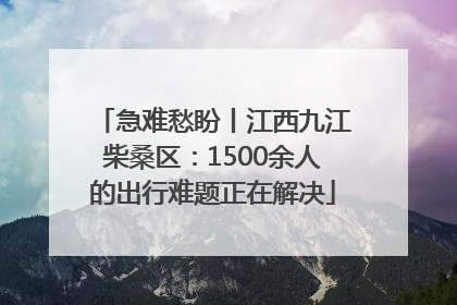 急难愁盼丨江西九江柴桑区：1500余人的出行难题正在解决