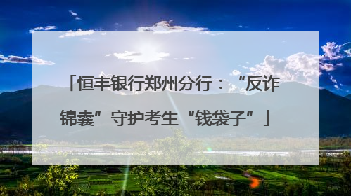恒丰银行郑州分行：“反诈锦囊”守护考生“钱袋子”