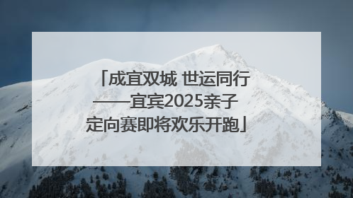 成宜双城 世运同行——宜宾2025亲子定向赛即将欢乐开跑