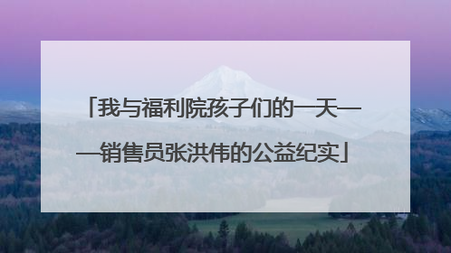 我与福利院孩子们的一天——销售员张洪伟的公益纪实