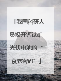 我国科研人员揭开钙钛矿光伏电池的“衰老密码”
