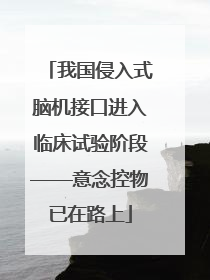 我国侵入式脑机接口进入临床试验阶段——意念控物已在路上