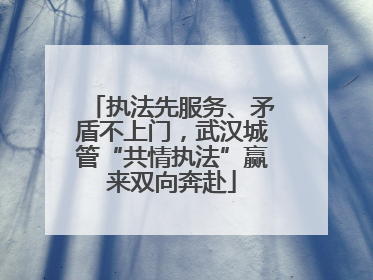 执法先服务、矛盾不上门，武汉城管“共情执法”赢来双向奔赴
