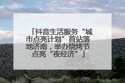 抖音生活服务“城市点亮计划”首站落地济南，举办烧烤节点亮“夜经济”