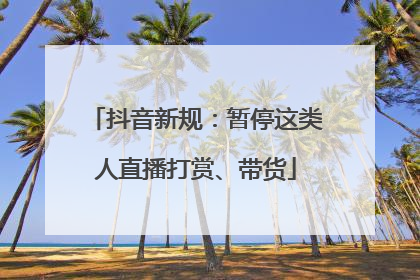 抖音新规：暂停这类人直播打赏、带货