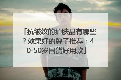 抗皱纹的护肤品有哪些？效果好的牌子推荐：40-50岁国货好用款