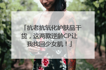 抗老抗氧化护肤品干货，这两款逆龄CP让我找回少女肌！
