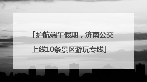 护航端午假期，济南公交上线10条景区游玩专线
