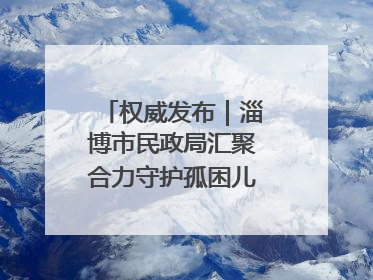 权威发布｜淄博市民政局汇聚合力守护孤困儿童健康成长