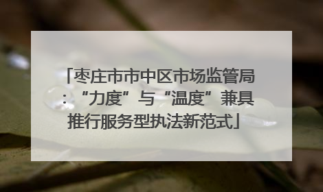 枣庄市市中区市场监管局：“力度”与“温度”兼具 推行服务型执法新范式