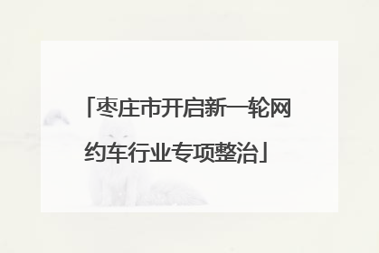 枣庄市开启新一轮网约车行业专项整治