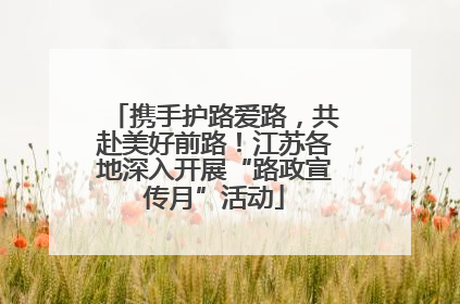 携手护路爱路，共赴美好前路！江苏各地深入开展“路政宣传月”活动