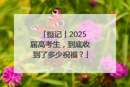 摄记丨2025届高考生，到底收到了多少祝福？