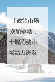 政策市场双轮驱动，十堰消费市场活力迸发