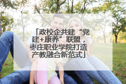政校企共建“党建+康养”联盟，枣庄职业学院打造产教融合新范式
