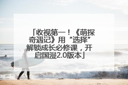 收视第一！《萌探奇遇记》用“选择”解锁成长必修课，开启国漫2.0版本