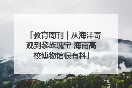 教育周刊｜从海洋奇观到黎族瑰宝 海南高校博物馆很有料