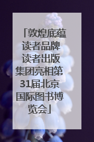 敦煌底蕴 读者品牌 读者出版集团亮相第31届北京国际图书博览会