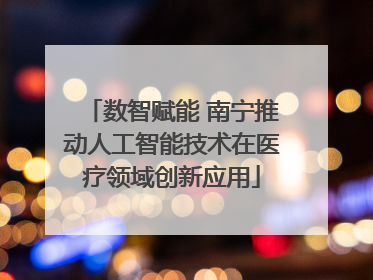 数智赋能 南宁推动人工智能技术在医疗领域创新应用