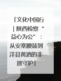 文化中国行｜陕西检察“益心为公”：从安塞腰鼓到洋县黄酒的非遗守护