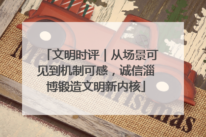 文明时评｜从场景可见到机制可感，诚信淄博锻造文明新内核