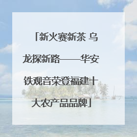 新火赛新茶 乌龙探新路——华安铁观音荣登福建十大农产品品牌