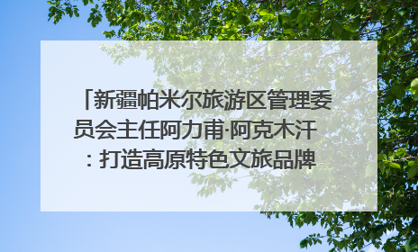 新疆帕米尔旅游区管理委员会主任阿力甫·阿克木汗：打造高原特色文旅品牌 推动县域旅游高质量发展｜第七届全国县域旅游研究成果发布系列活动