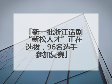 新一批浙江话剧“新松人才”正在选拔，96名选手参加复赛