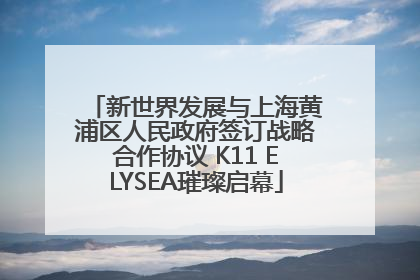 新世界发展与上海黄浦区人民政府签订战略合作协议 K11 ELYSEA璀璨启幕