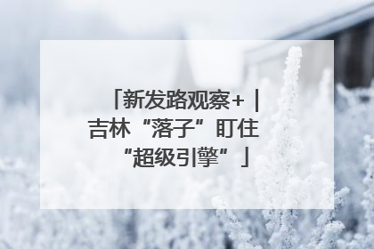 新发路观察+｜吉林“落子”盯住“超级引擎”