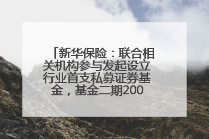 新华保险：联合相关机构参与发起设立行业首支私募证券基金，基金二期200亿元已募集完毕