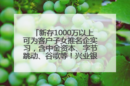 新存1000万以上可为客户子女推名企实习，含中金资本、字节跳动、谷歌等！兴业银行回应：属实