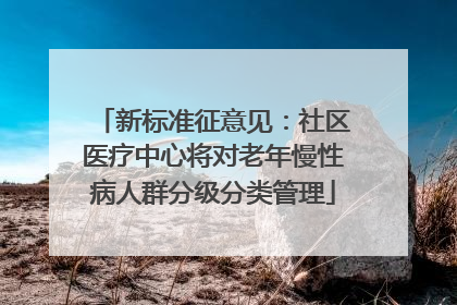 新标准征意见：社区医疗中心将对老年慢性病人群分级分类管理