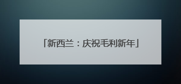 新西兰：庆祝毛利新年