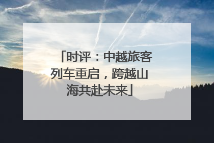 时评：中越旅客列车重启，跨越山海共赴未来