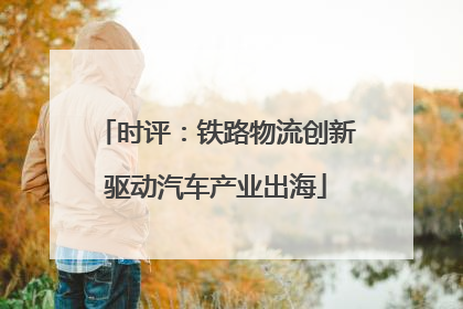 时评：铁路物流创新驱动汽车产业出海