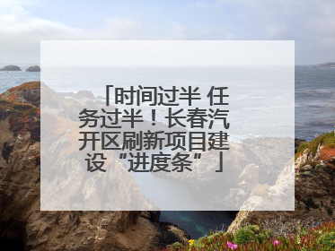 时间过半 任务过半！长春汽开区刷新项目建设“进度条”