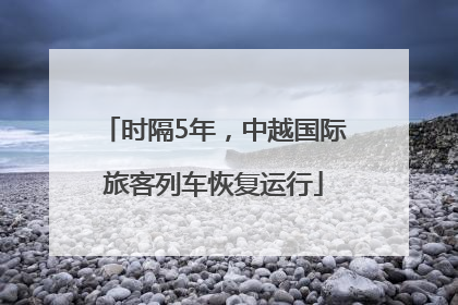 时隔5年，中越国际旅客列车恢复运行