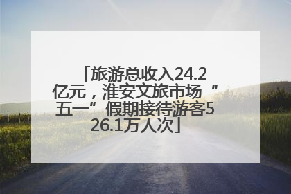 旅游总收入24.2亿元，淮安文旅市场“五一”假期接待游客526.1万人次